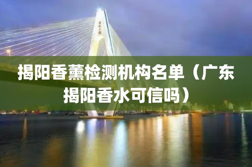 揭阳香薰检测机构名单（广东揭阳香水可信吗）