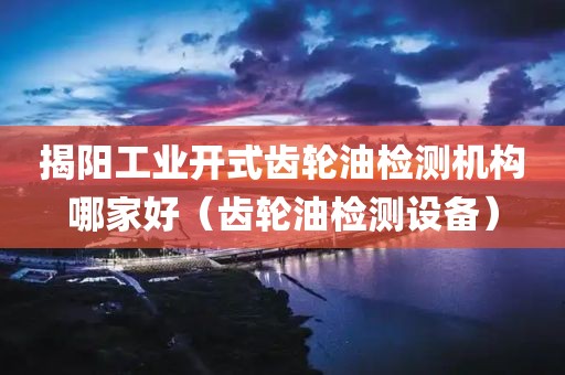 揭阳工业开式齿轮油检测机构哪家好（齿轮油检测设备）